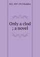 Only a clod ; a novel, M E. 1837-1915 Braddon 