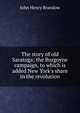 The story of old Saratoga; the Burgoyne campaign, to which is added New York's share in the revolution, John Henry Brandow 