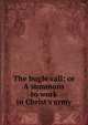 The bugle call; or A summons to work in Christ's army, 