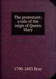 The protestant; a tale of the reign of Queen Mary, 1790-1883 Bray 