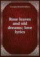 Rose leaves and old dreams; love lyrics, Georgiee Reed Bradbury 
