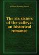 The six sisters of the valleys: an historical romance, William Bramley-Moore 