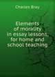 Elements of morality in essay lessons, for home and school teaching., Charles Bray 