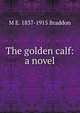 The golden calf: a novel, M E. 1837-1915 Braddon 