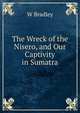The Wreck of the Nisero, and Our Captivity in Sumatra, W Bradley 