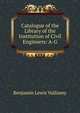 Catalogue of the Library of the Institution of Civil Engineers: A-G, Benjamin Lewis Vulliamy 