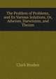 The Problem of Problems, and Its Various Solutions, Or, Atheism, Darwinism, and Theism, Clark Braden 