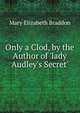 Only a Clod, by the Author of 'lady Audley's Secret'., Mary Elizabeth Braddon 
