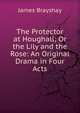 The Protector at Houghall; Or the Lily and the Rose: An Original Drama in Four Acts, James Brayshay 