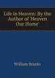 Life in Heaven: By the Author of 'Heaven Our Home'., William Branks 