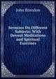 Sermons On Different Subjects: With Devout Meditations and Spiritual Exercises, John Brandon 