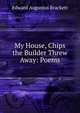 My House, Chips the Builder Threw Away: Poems, Edward Augustus Brackett 