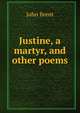 Justine, a martyr, and other poems, John Brent 