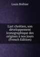 L'art chr?tien, son d?veloppement iconographique des origines ? nos jours (French Edition), Louis Brehier 