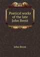 Poetical works of the late John Brent, John Brent 