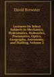 Lectures On Select Subjects in Mechanics, Hydrostatics, Hydraulics, Pneumatics, Optics, Geography, Astronomy, and Dialling, Volume 2, Brewster David 