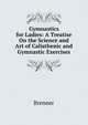 Gymnastics for Ladies: A Treatise On the Science and Art of Calisthenic and Gymnastic Exercises, Brenner 