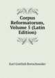 Corpus Reformatorum, Volume 5 (Latin Edition), Bretschneider Karl Gottlieb 