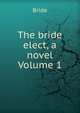 The bride elect, a novel Volume 1, Bride 
