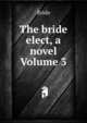 The bride elect, a novel Volume 3, Bride 
