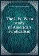 The I. W. W.: a study of American syndicalism, Paul F. 1885-1974 Brissenden 