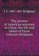 The pioneer of American missions in China: the life and labors of Elijah Coleman Bridgman, E C. 1801-1861 Bridgman 