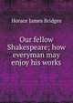 Our fellow Shakespeare; how everyman may enjoy his works, Horace James Bridges 