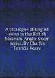 A catalogue of English coins in the British Museum. Anglo-Szxon series. By Charles Francis Keary, 
