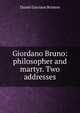 Giordano Bruno: philosopher and martyr. Two addresses, Daniel Garrison Brinton 