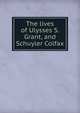 The lives of Ulysses S. Grant, and Schuyler Colfax, 