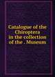 Catalogue of the Chiroptera in the collection of the . Museum, 