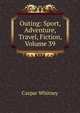 Outing: Sport, Adventure, Travel, Fiction, Volume 39, Caspar Whitney 