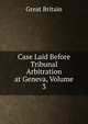 Case Laid Before Tribunal Arbitration at Geneva, Volume 3, Great Britain 