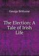 The Election: A Tale of Irish Life, George Brittaine 