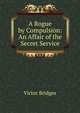 A Rogue by Compulsion: An Affair of the Secret Service, Victor Bridges 