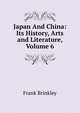 Japan And China: Its History, Arts and Literature, Volume 6, Frank Brinkley 