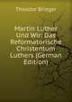 Martin Luther Und Wir: Das Reformatorische Christentum Luthers (German Edition), Theodor Brieger 