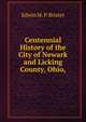 Centennial History of the City of Newark and Licking County, Ohio,, Edwin M. P. Brister 