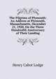The Pilgrims of Plymouth: An Address at Plymouth, Massachusetts, December 21, 1920, On the Three Hundredth Anniversary of Their Landing, Henry Cabot Lodge 