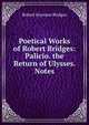 Poetical Works of Robert Bridges: Palicio. the Return of Ulysses. Notes, Bridges Robert Seymour 