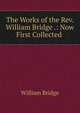 The Works of the Rev. William Bridge .: Now First Collected ., William Bridge 