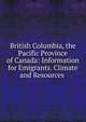 British Columbia, the Pacific Province of Canada: Information for Emigrants. Climate and Resources ., 