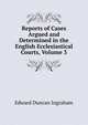 Reports of Cases Argued and Determined in the English Ecclesiastical Courts, Volume 3, Edward Duncan Ingraham 