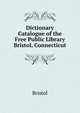 Dictionary Catalogue of the Free Public Library Bristol, Connecticut, Bristol 