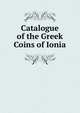 Catalogue of the Greek Coins of Ionia, British Museum. Dept. of Coins and Medals 