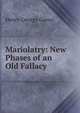 Mariolatry: New Phases of an Old Fallacy, Henry George Ganss 