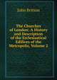 The Churches of London: A History and Description of the Ecclesiastical Edifices of the Metropolis, Volume 2, John Britton 