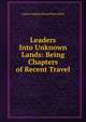 Leaders Into Unknown Lands: Being Chapters of Recent Travel, Arthur Hallam Montefiore Brice 