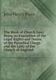 The Book of Church Law: Being an Exposition of the Legal Rights and Duties of the Parochial Clergy and the Laity of the Church of England, John Henry Blunt 