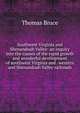 Southwest Virginia and Shenandoah Valley: an inquiry into the causes of the rapid growth and wonderful development of southwest Virginia and . western and Shenandoah Valley railroads, Thomas Bruce 